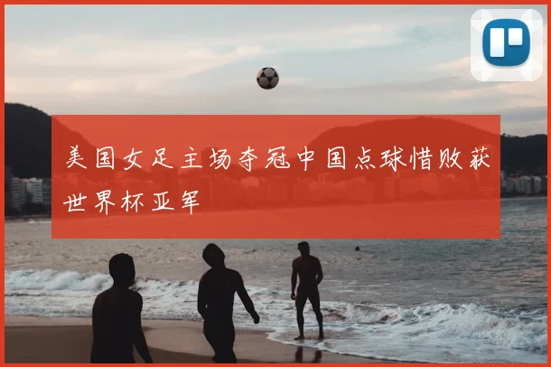 美国女足主场夺冠中国点球惜败获世界杯亚军