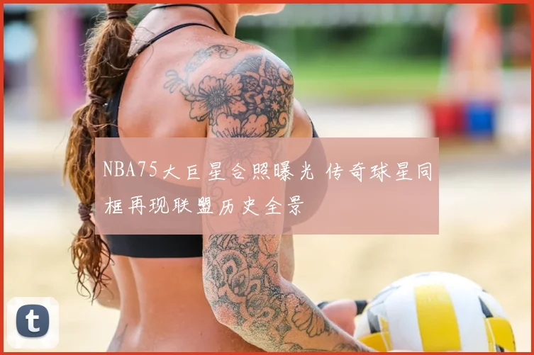 NBA75大巨星合照曝光 传奇球星同框再现联盟历史全景