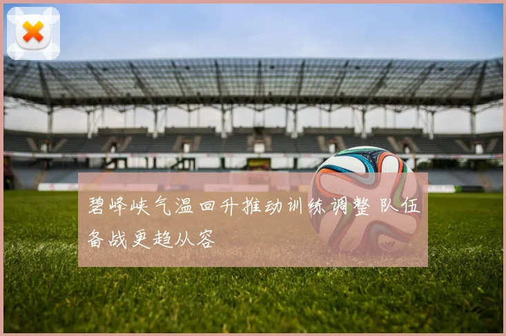 碧峰峡气温回升推动训练调整 队伍备战更趋从容