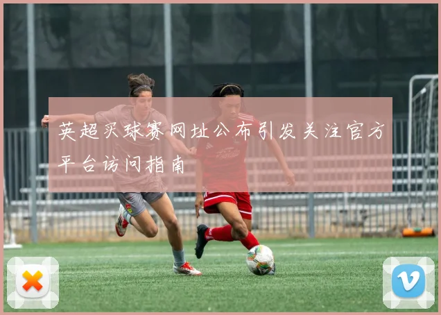 英超买球赛网址公布引发关注官方平台访问指南