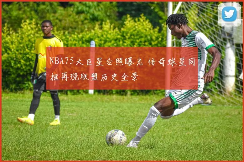 NBA75大巨星合照曝光 传奇球星同框再现联盟历史全景