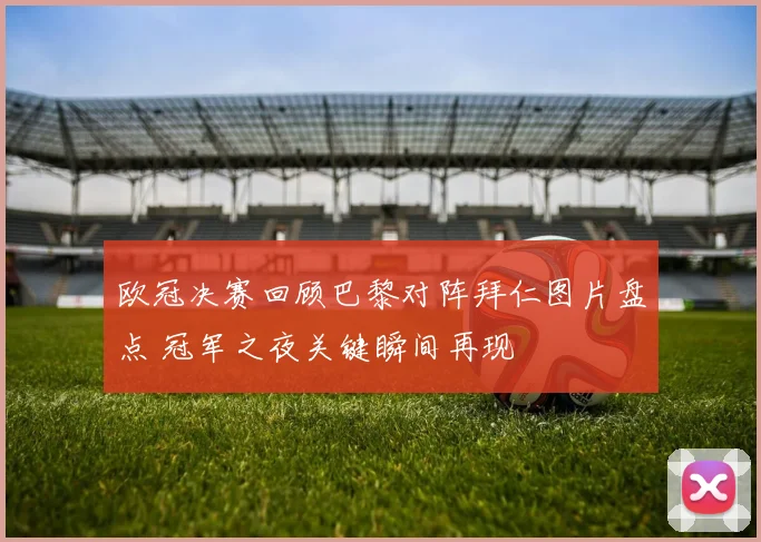 欧冠决赛回顾巴黎对阵拜仁图片盘点 冠军之夜关键瞬间再现