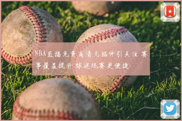 NBA直播免费高清无插件引关注 赛事覆盖提升 球迷观赛更便捷