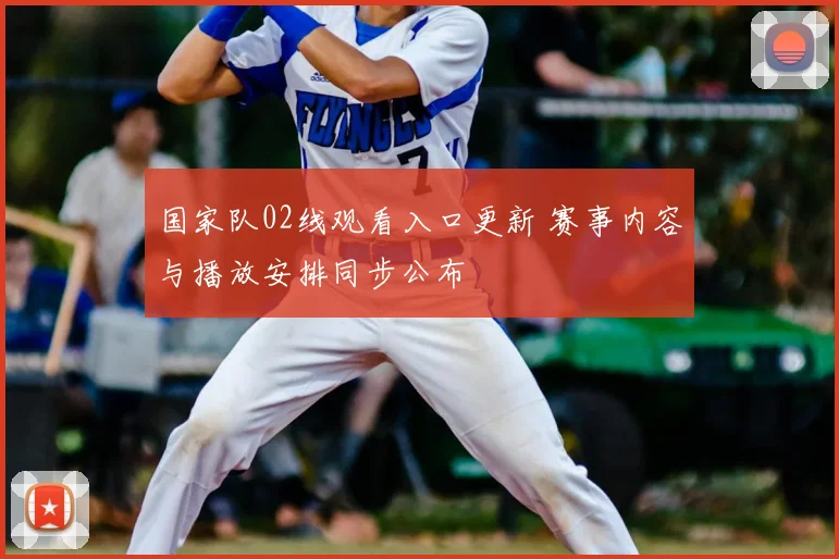 国家队02线观看入口更新 赛事内容与播放安排同步公布