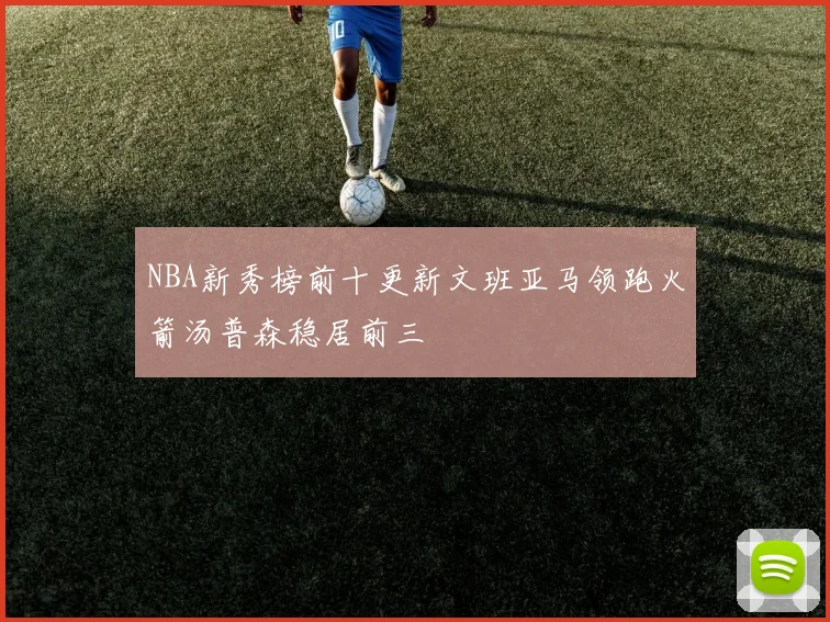 NBA新秀榜前十更新文班亚马领跑火箭汤普森稳居前三