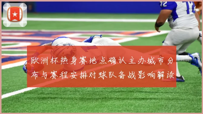 欧洲杯热身赛地点确认主办城市分布与赛程安排对球队备战影响解读