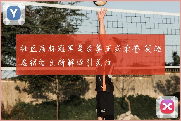 社区盾杯冠军是否算正式荣誉 英超名宿给出新解读引关注