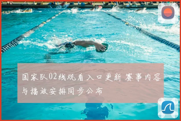 国家队02线观看入口更新 赛事内容与播放安排同步公布