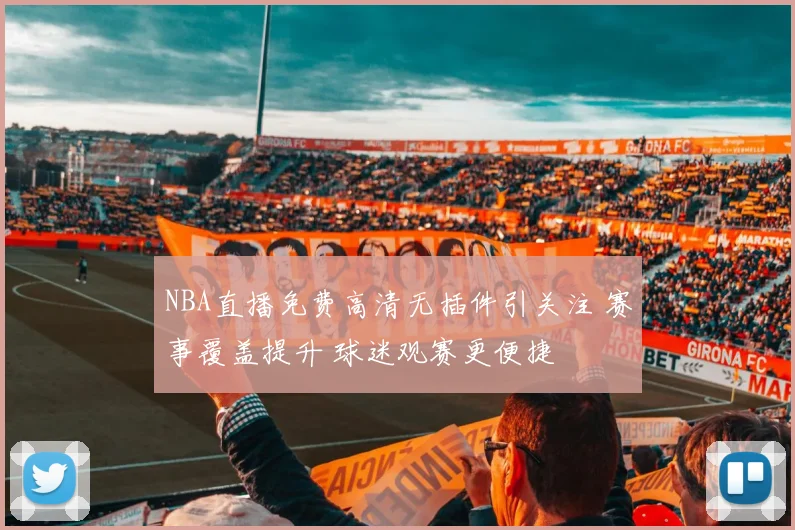 NBA直播免费高清无插件引关注 赛事覆盖提升 球迷观赛更便捷