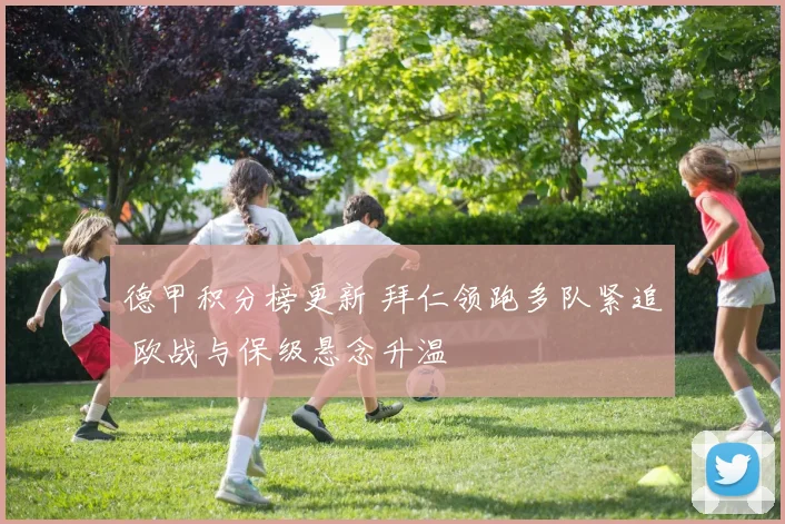 德甲积分榜更新 拜仁领跑多队紧追 欧战与保级悬念升温