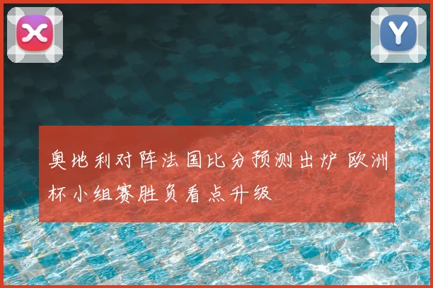 奥地利对阵法国比分预测出炉 欧洲杯小组赛胜负看点升级