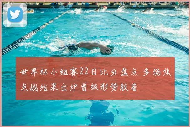 世界杯小组赛22日比分盘点 多场焦点战结果出炉晋级形势胶着