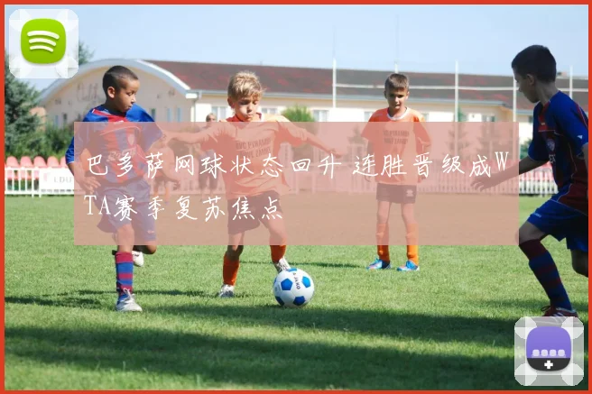 巴多萨网球状态回升 连胜晋级成WTA赛季复苏焦点