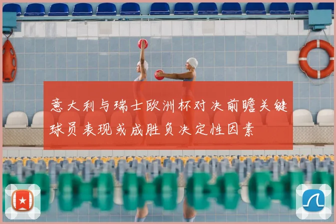 意大利与瑞士欧洲杯对决前瞻关键球员表现或成胜负决定性因素