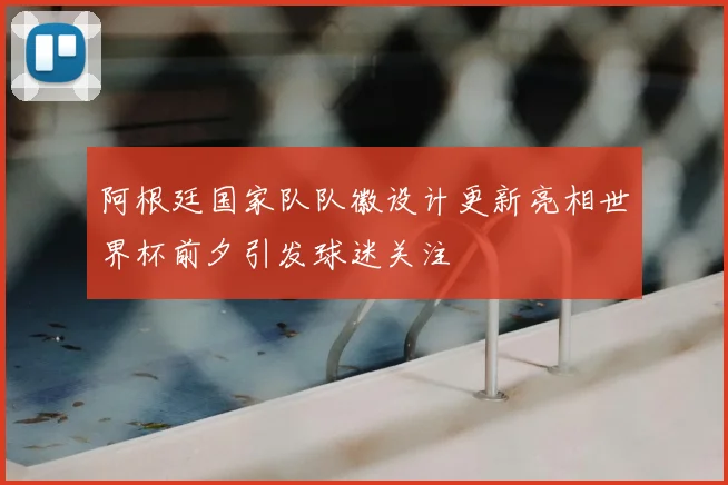 阿根廷国家队队徽设计更新亮相世界杯前夕引发球迷关注