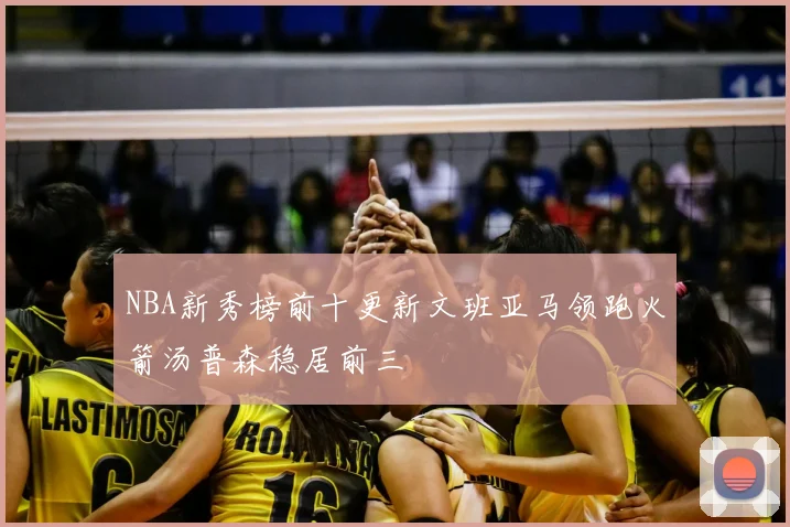 NBA新秀榜前十更新文班亚马领跑火箭汤普森稳居前三