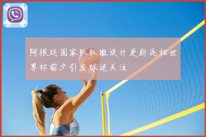 阿根廷国家队队徽设计更新亮相世界杯前夕引发球迷关注