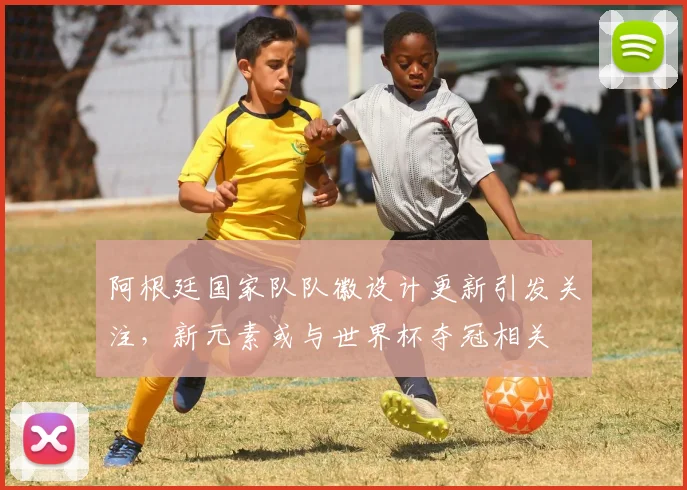 阿根廷国家队队徽设计更新引发关注，新元素或与世界杯夺冠相关