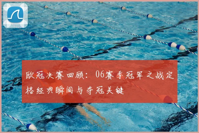 欧冠决赛回顾：06赛季冠军之战定格经典瞬间与夺冠关键