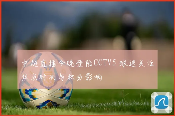 中超直播今晚登陆CCTV5 球迷关注焦点对决与积分影响