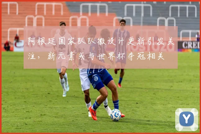 阿根廷国家队队徽设计更新引发关注，新元素或与世界杯夺冠相关