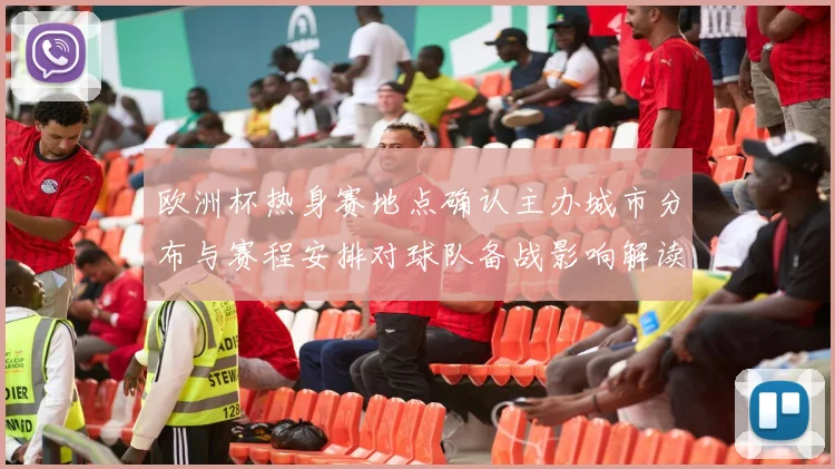 欧洲杯热身赛地点确认主办城市分布与赛程安排对球队备战影响解读