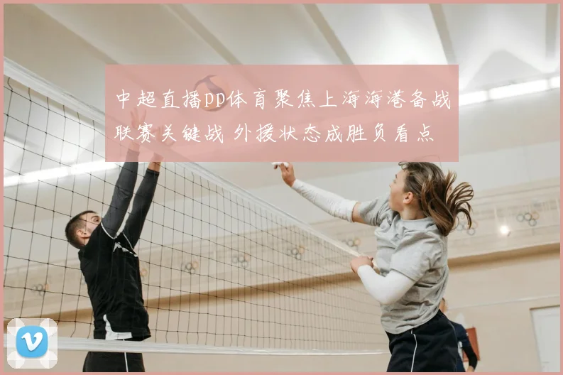 中超直播pp体育聚焦上海海港备战联赛关键战 外援状态成胜负看点