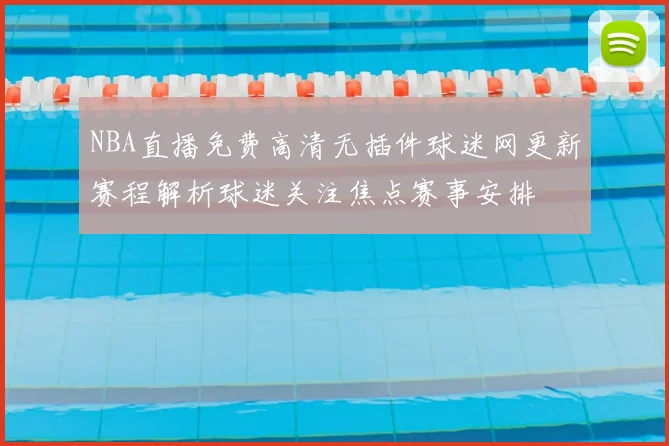 NBA直播免费高清无插件球迷网更新赛程解析球迷关注焦点赛事安排