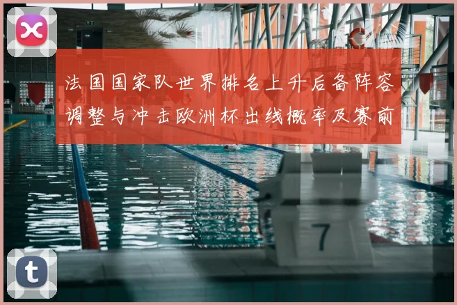 法国国家队世界排名上升后备阵容调整与冲击欧洲杯出线概率及赛前竞争态势