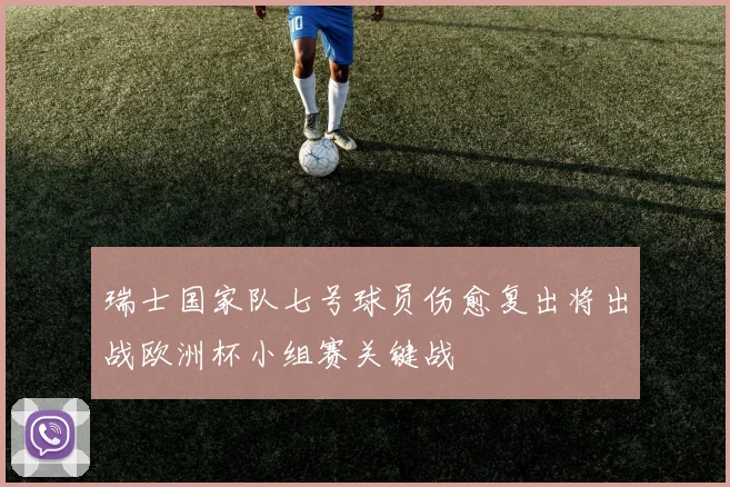 瑞士国家队七号球员伤愈复出将出战欧洲杯小组赛关键战