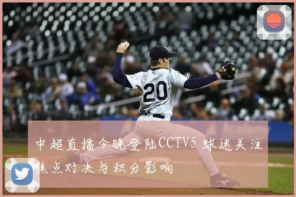 中超直播今晚登陆CCTV5 球迷关注焦点对决与积分影响