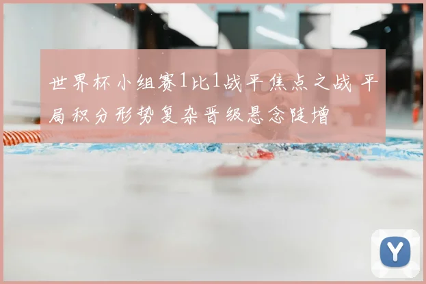 世界杯小组赛1比1战平焦点之战 平局积分形势复杂晋级悬念陡增