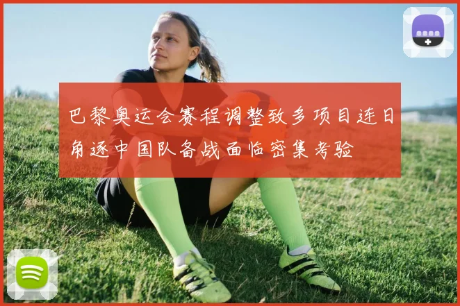 巴黎奥运会赛程调整致多项目连日角逐中国队备战面临密集考验