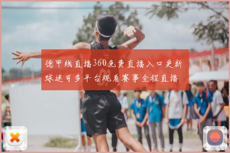 德甲线直播360免费直播入口更新 球迷可多平台观看赛事全程直播