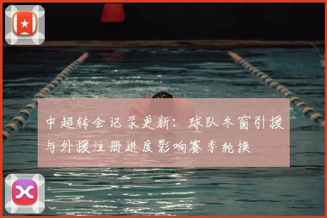 中超转会记录更新：球队冬窗引援与外援注册进度影响赛季轮换