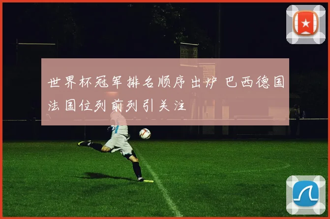 世界杯冠军排名顺序出炉 巴西德国法国位列前列引关注