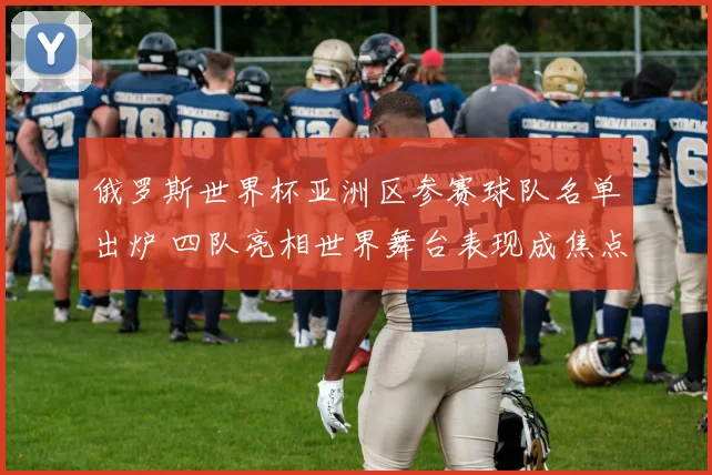 俄罗斯世界杯亚洲区参赛球队名单出炉 四队亮相世界舞台表现成焦点