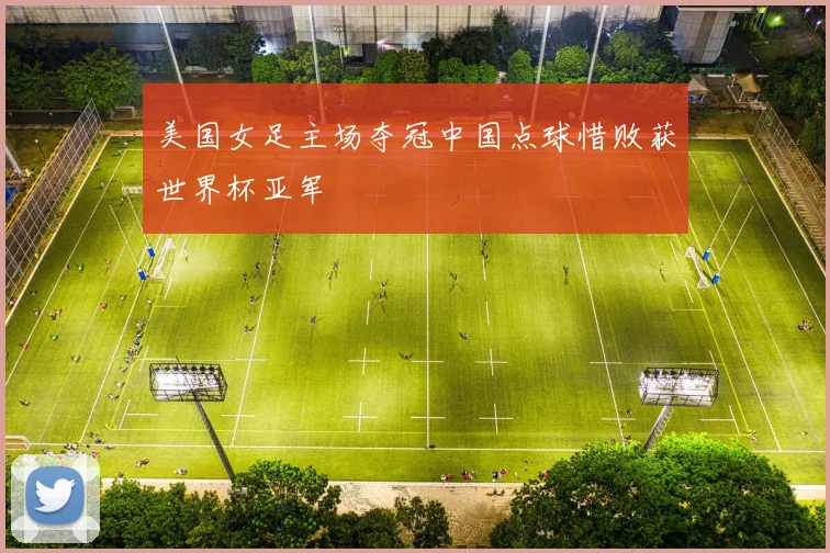 美国女足主场夺冠中国点球惜败获世界杯亚军