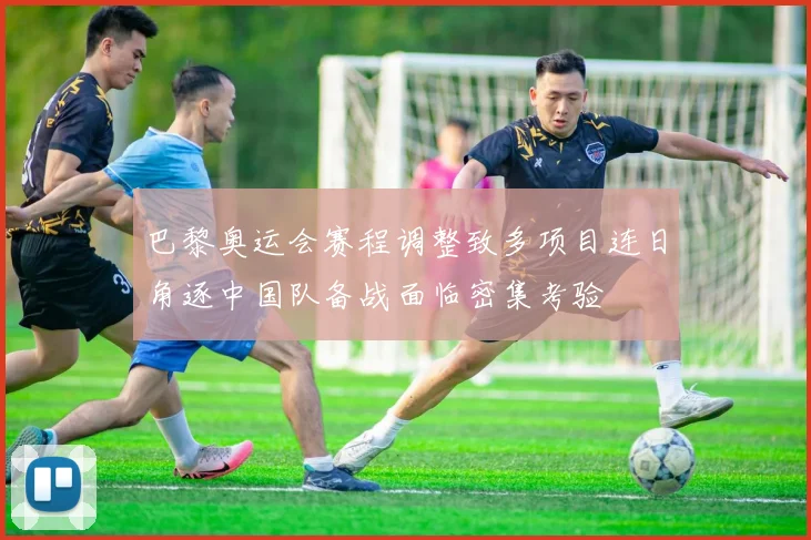 巴黎奥运会赛程调整致多项目连日角逐中国队备战面临密集考验