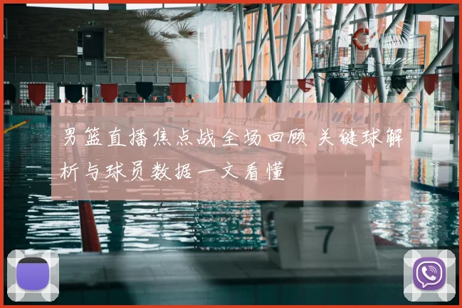 男篮直播焦点战全场回顾 关键球解析与球员数据一文看懂