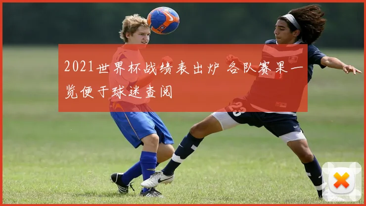 2021世界杯战绩表出炉 各队赛果一览便于球迷查阅