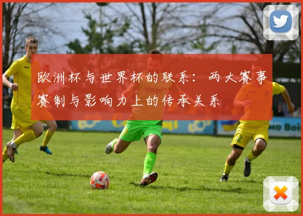 欧洲杯与世界杯的联系：两大赛事赛制与影响力上的传承关系