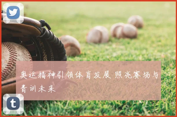 奥运精神引领体育发展 照亮赛场与青训未来