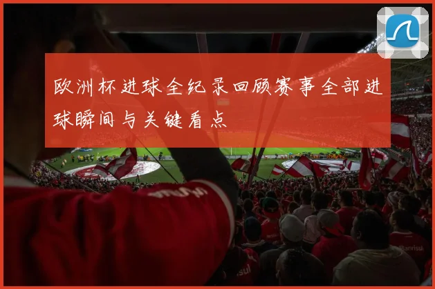 欧洲杯进球全纪录回顾赛事全部进球瞬间与关键看点
