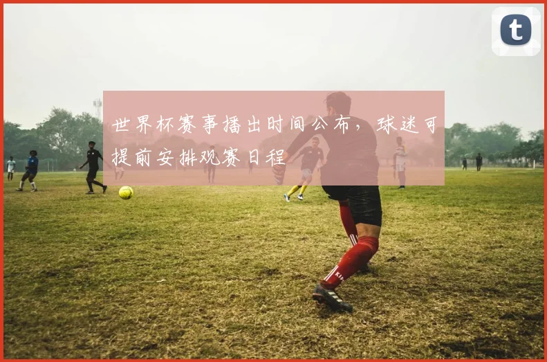 世界杯赛事播出时间公布，球迷可提前安排观赛日程