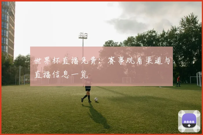 世界杯直播免费:赛事观看渠道与直播信息一览