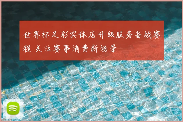 世界杯足彩实体店升级服务备战赛程 关注赛事消费新场景
