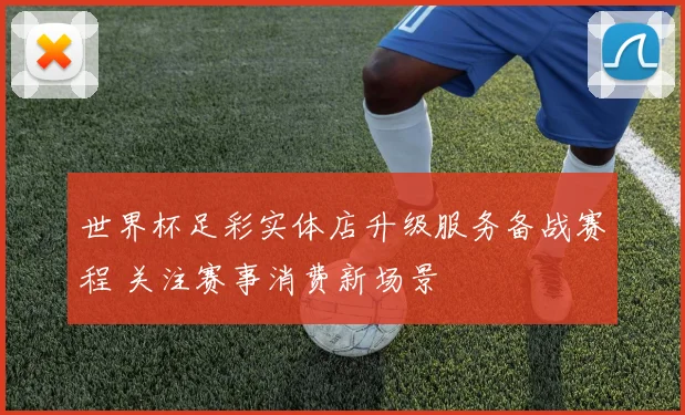 世界杯足彩实体店升级服务备战赛程 关注赛事消费新场景