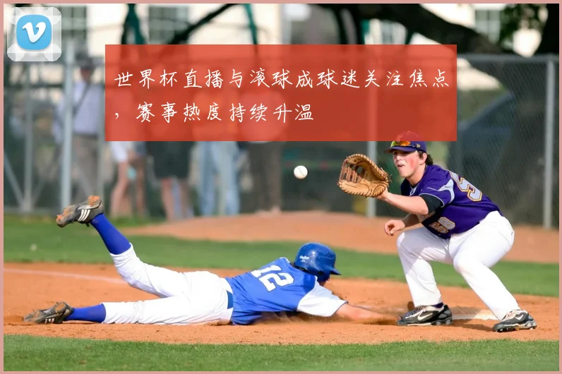 世界杯直播与滚球成球迷关注焦点,赛事热度持续升温