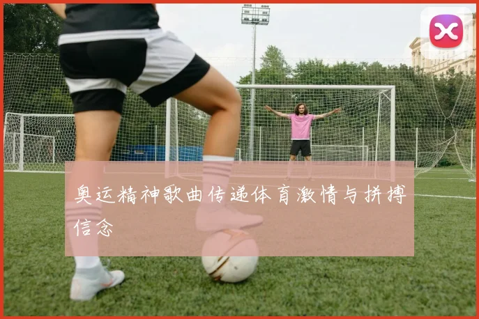 奥运精神歌曲传递体育激情与拼搏信念